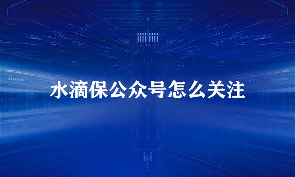 水滴保公众号怎么关注