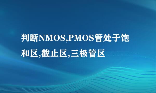 判断NMOS,PMOS管处于饱和区,截止区,三极管区
