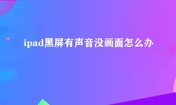 ipad黑屏有声音没画面怎么办