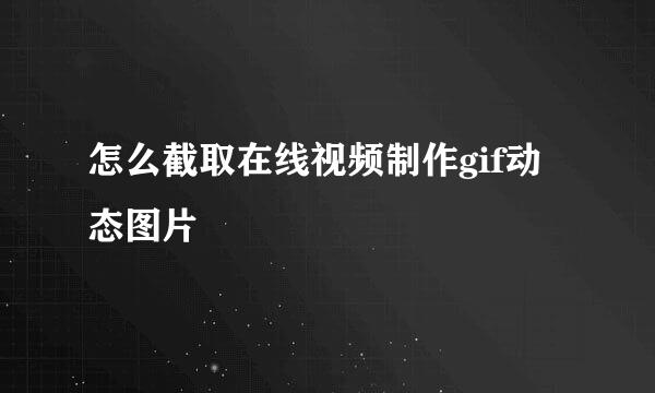 怎么截取在线视频制作gif动态图片
