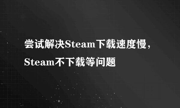 尝试解决Steam下载速度慢，Steam不下载等问题