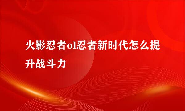 火影忍者ol忍者新时代怎么提升战斗力