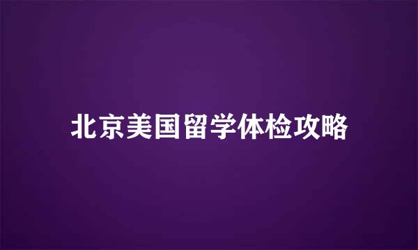 北京美国留学体检攻略