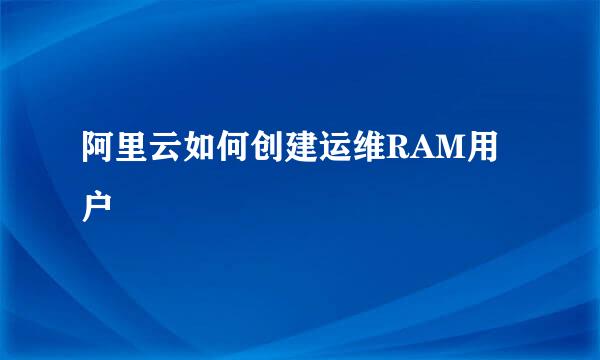 阿里云如何创建运维RAM用户
