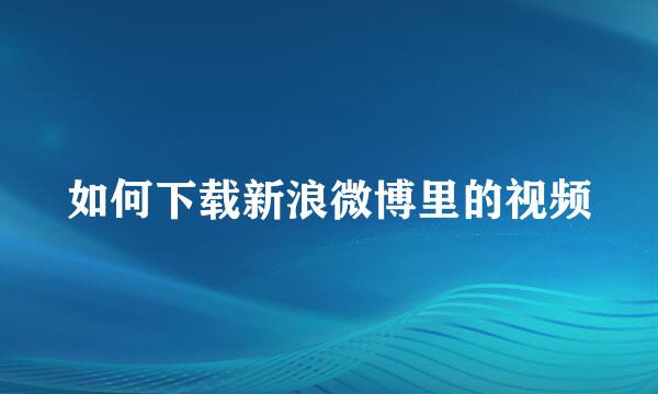 如何下载新浪微博里的视频