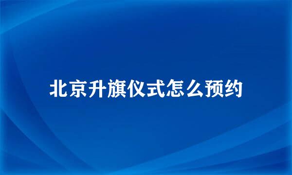 北京升旗仪式怎么预约