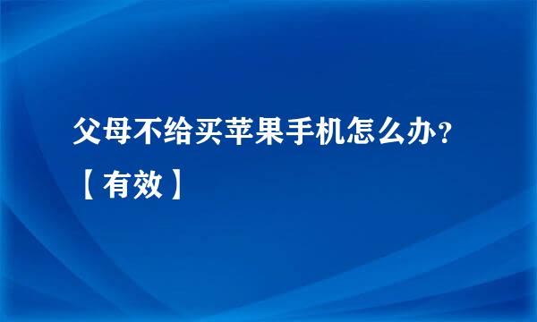 父母不给买苹果手机怎么办？【有效】