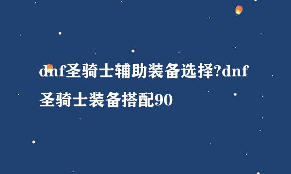 dnf圣骑士辅助装备选择?dnf圣骑士装备搭配90