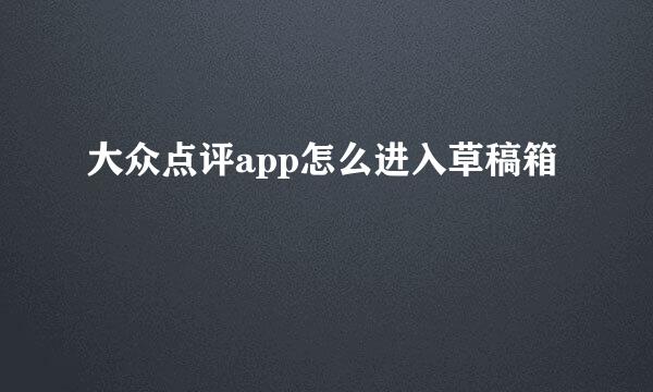 大众点评app怎么进入草稿箱