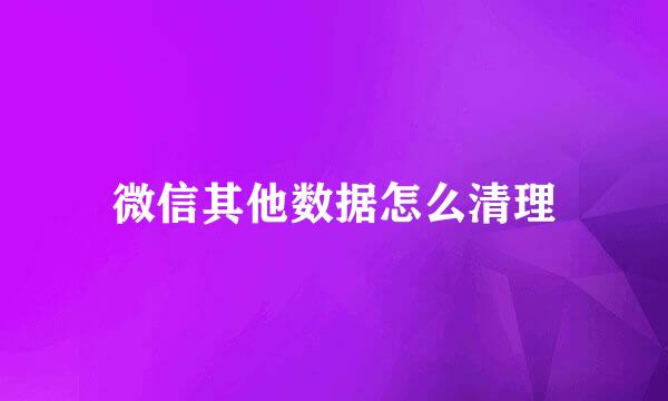 微信其他数据怎么清理