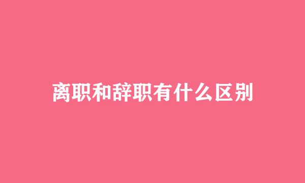离职和辞职有什么区别