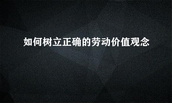 如何树立正确的劳动价值观念