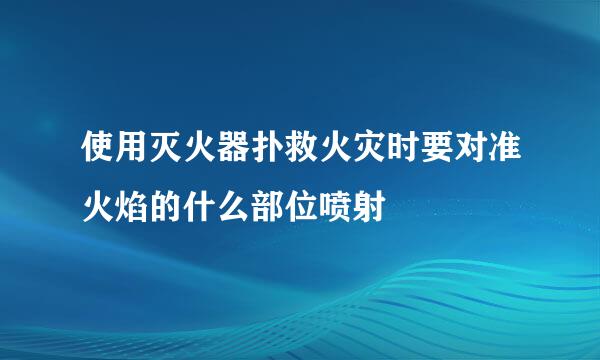 使用灭火器扑救火灾时要对准火焰的什么部位喷射