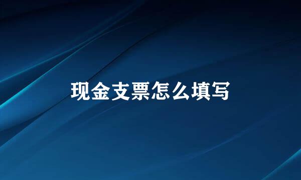 现金支票怎么填写