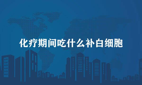化疗期间吃什么补白细胞