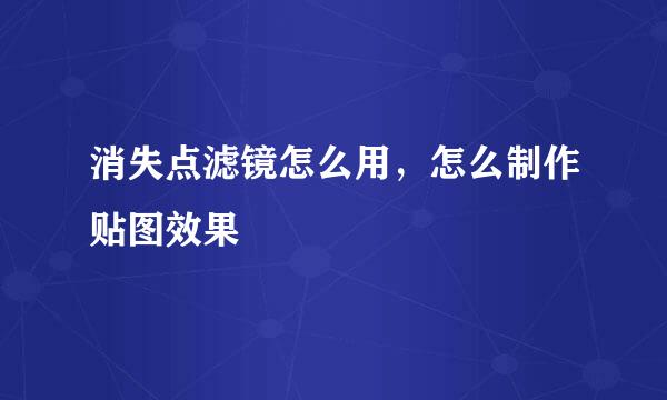 消失点滤镜怎么用，怎么制作贴图效果