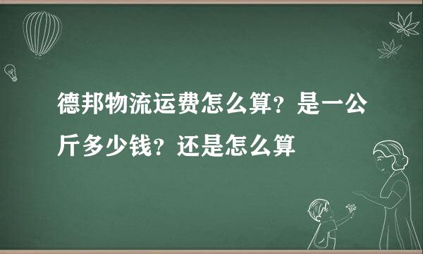 德邦物流运费怎么算？是一公斤多少钱？还是怎么算