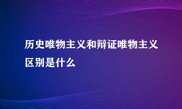历史唯物主义和辩证唯物主义区别是什么