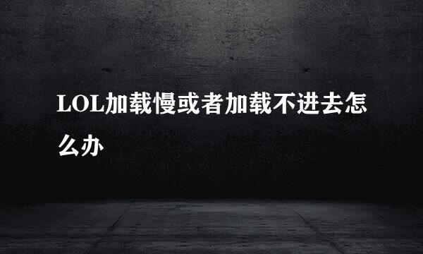 LOL加载慢或者加载不进去怎么办