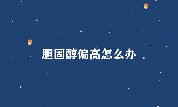 胆固醇偏高怎么办