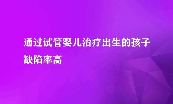通过试管婴儿治疗出生的孩子缺陷率高