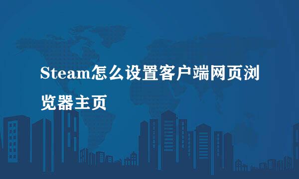 Steam怎么设置客户端网页浏览器主页