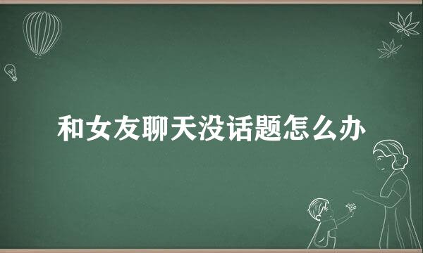 和女友聊天没话题怎么办