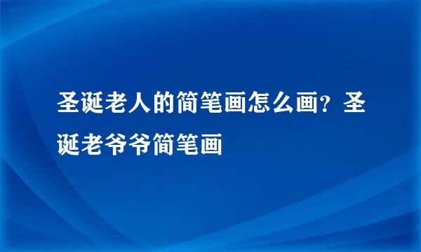 圣诞老人的简笔画怎么画？圣诞老爷爷简笔画