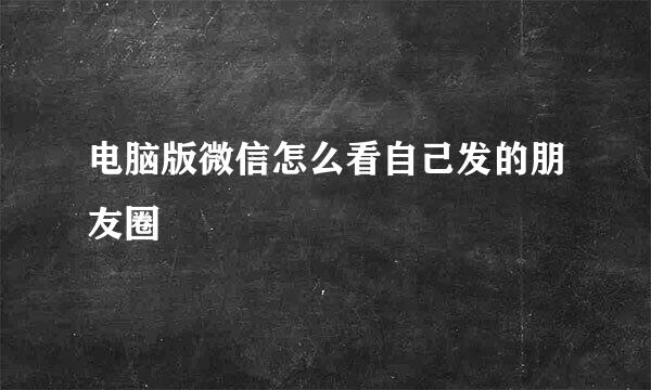 电脑版微信怎么看自己发的朋友圈