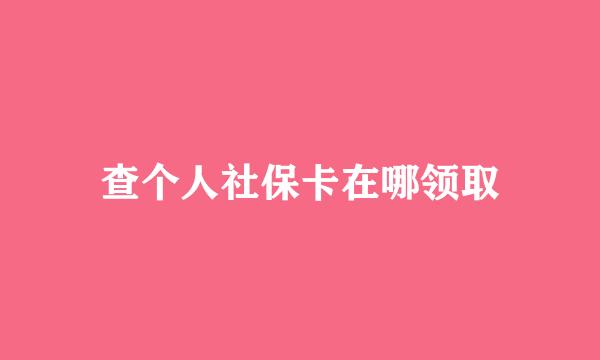 查个人社保卡在哪领取