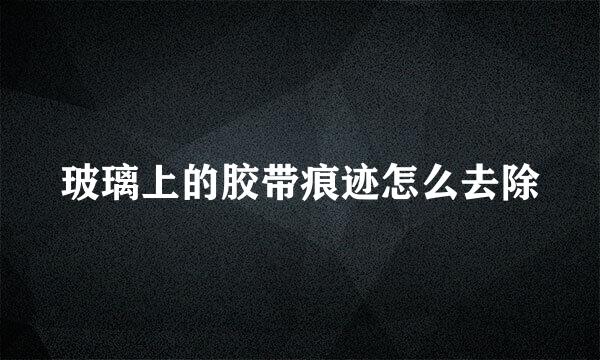 玻璃上的胶带痕迹怎么去除