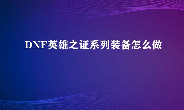 DNF英雄之证系列装备怎么做