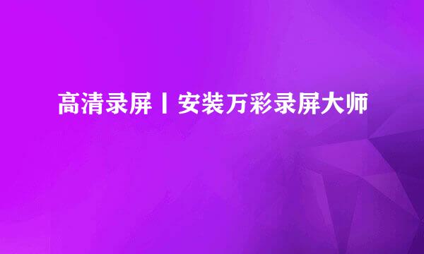 高清录屏丨安装万彩录屏大师