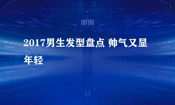 2017男生发型盘点 帅气又显年轻