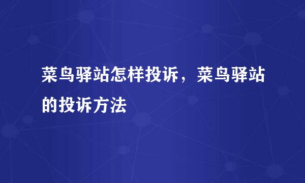菜鸟驿站怎样投诉，菜鸟驿站的投诉方法