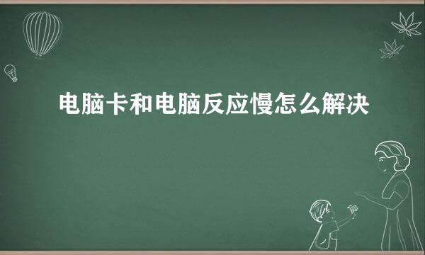 电脑卡和电脑反应慢怎么解决