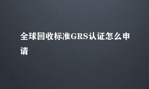 全球回收标准GRS认证怎么申请
