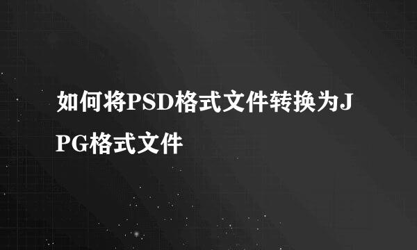 如何将PSD格式文件转换为JPG格式文件