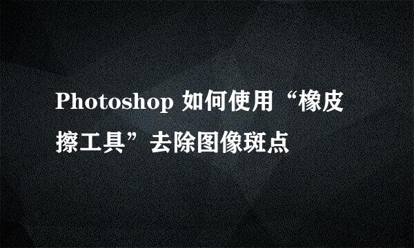 Photoshop 如何使用“橡皮擦工具”去除图像斑点