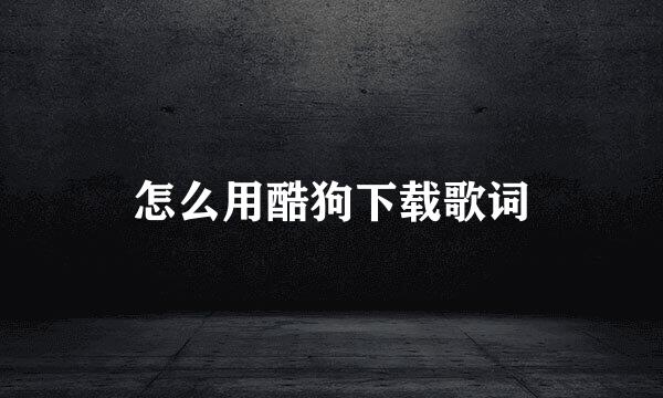 怎么用酷狗下载歌词