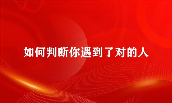 如何判断你遇到了对的人