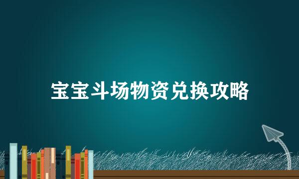 宝宝斗场物资兑换攻略