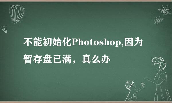 不能初始化Photoshop,因为暂存盘已满，真么办