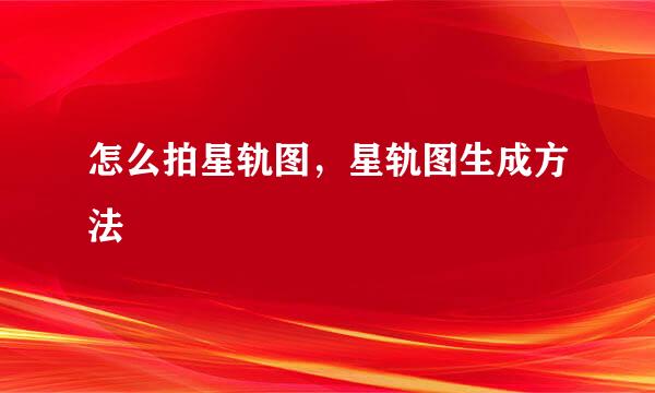 怎么拍星轨图，星轨图生成方法
