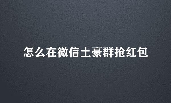 怎么在微信土豪群抢红包