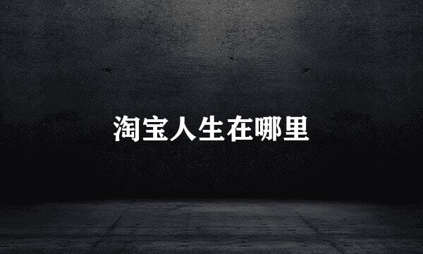 淘宝人生在哪里
