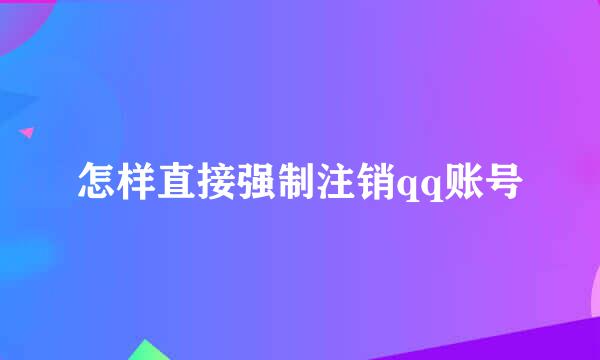怎样直接强制注销qq账号