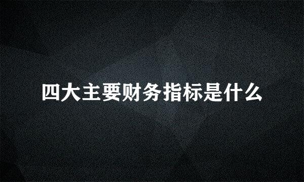 四大主要财务指标是什么