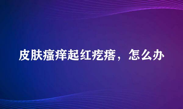 皮肤瘙痒起红疙瘩，怎么办