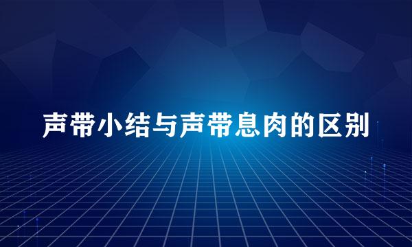 声带小结与声带息肉的区别